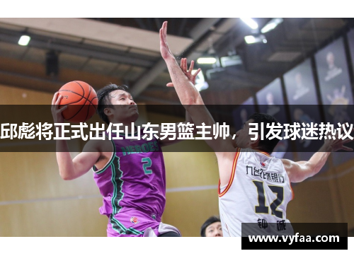 邱彪将正式出任山东男篮主帅，引发球迷热议